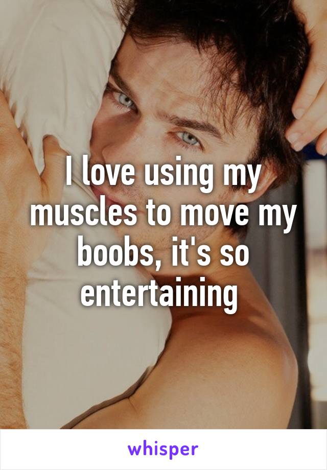 I love using my muscles to move my boobs, it's so entertaining 