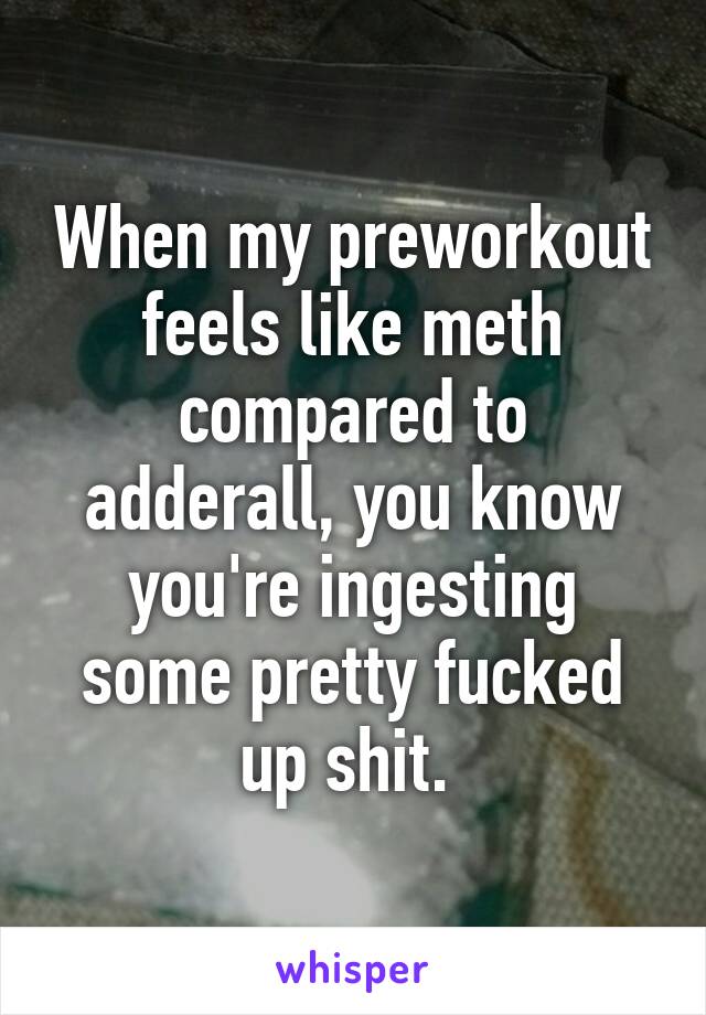 When my preworkout feels like meth compared to adderall, you know you're ingesting some pretty fucked up shit. 