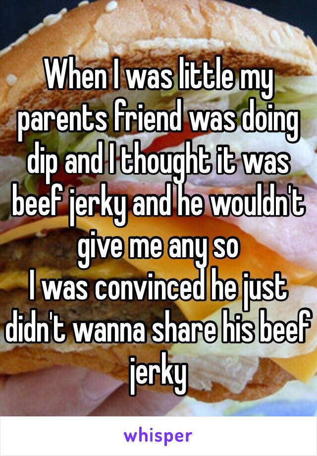 When I was little my parents friend was doing dip and I thought it was beef jerky and he wouldn't give me any so
I was convinced he just didn't wanna share his beef jerky 