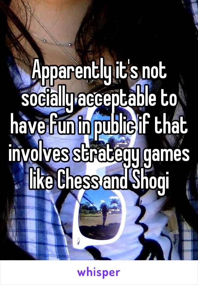 Apparently it's not socially acceptable to have fun in public if that involves strategy games like Chess and Shogi