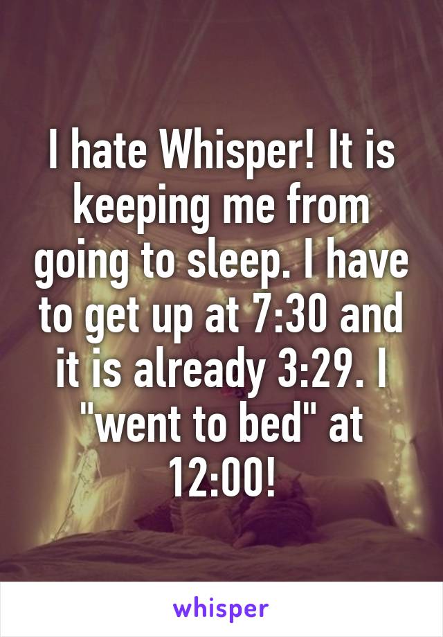I hate Whisper! It is keeping me from going to sleep. I have to get up at 7:30 and it is already 3:29. I "went to bed" at 12:00!