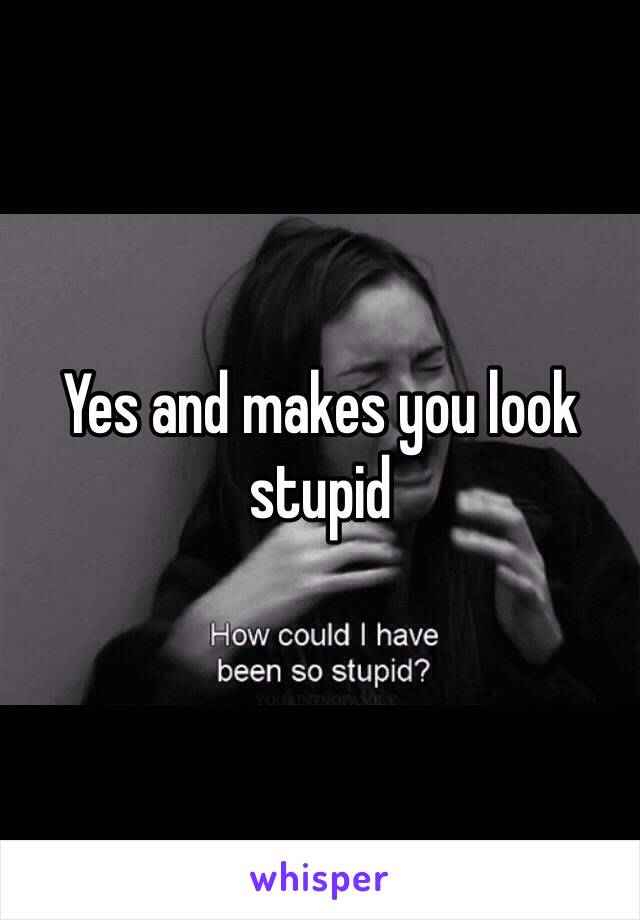 Yes and makes you look stupid 