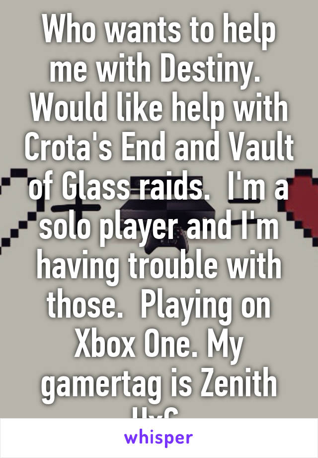 Who wants to help me with Destiny.  Would like help with Crota's End and Vault of Glass raids.  I'm a solo player and I'm having trouble with those.  Playing on Xbox One. My gamertag is Zenith HxC 