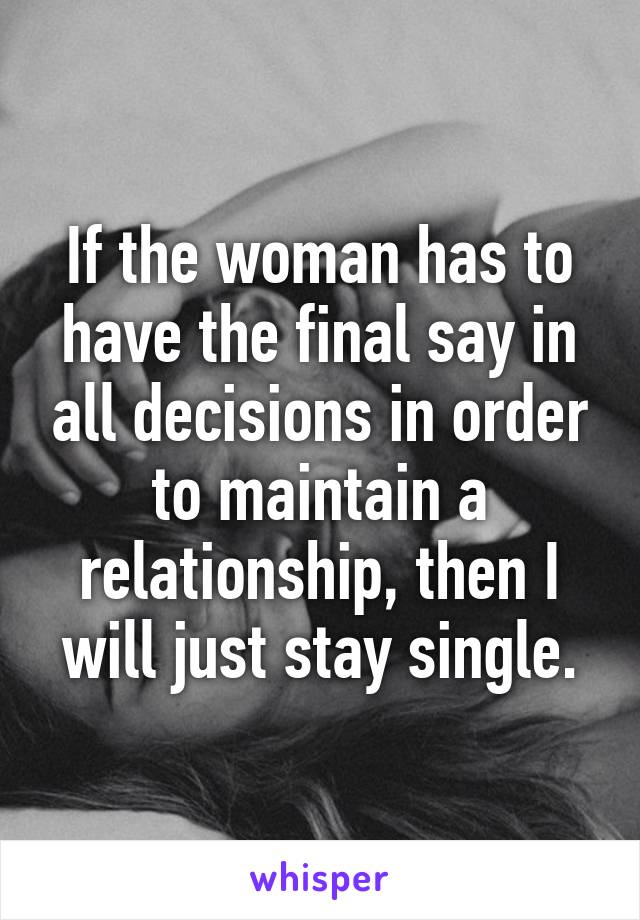 If the woman has to have the final say in all decisions in order to maintain a relationship, then I will just stay single.