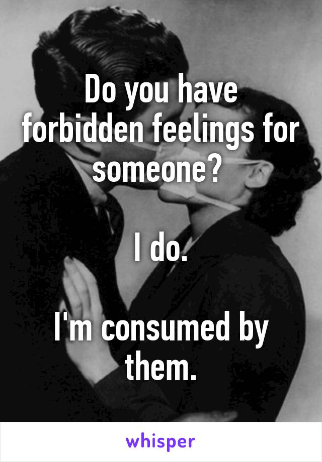 Do you have forbidden feelings for someone? 

I do.

I'm consumed by them.