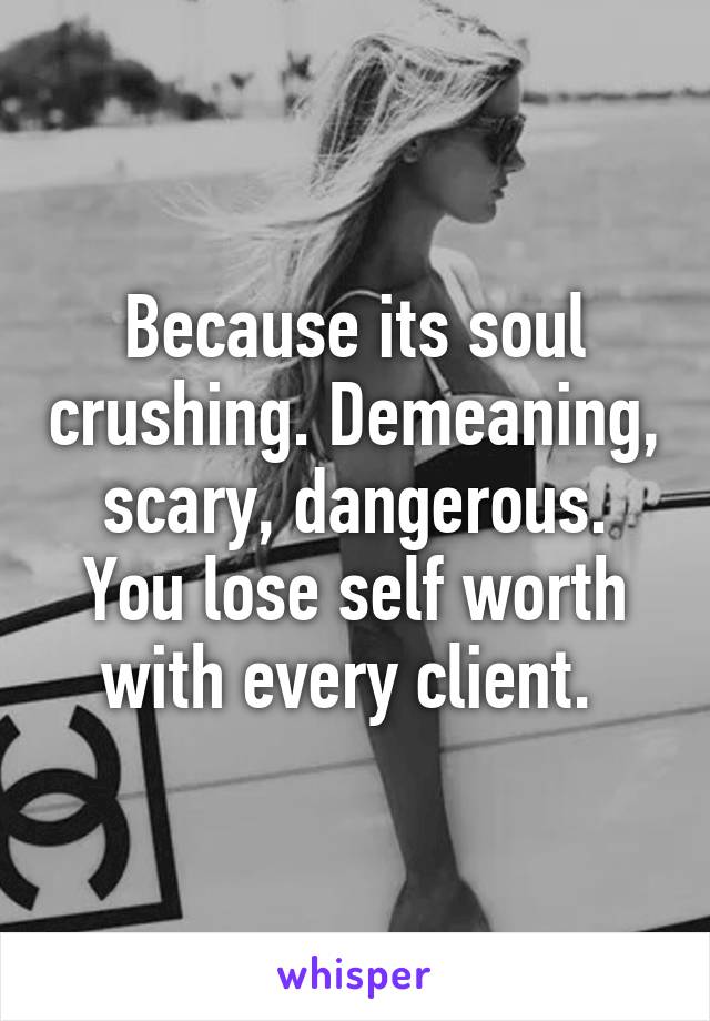 Because its soul crushing. Demeaning, scary, dangerous. You lose self worth with every client. 