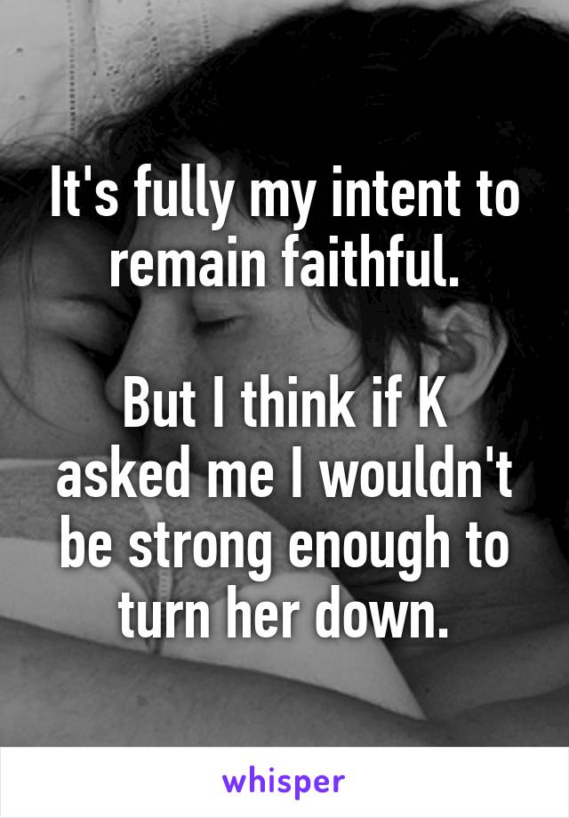 It's fully my intent to remain faithful.

But I think if K asked me I wouldn't be strong enough to turn her down.