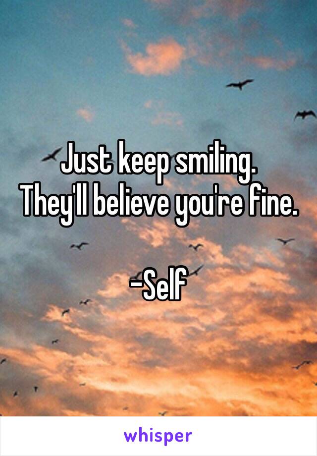Just keep smiling. 
They'll believe you're fine. 

-Self