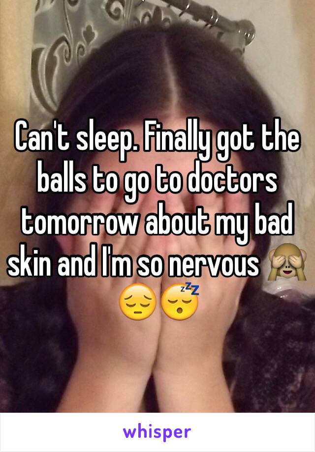 Can't sleep. Finally got the balls to go to doctors tomorrow about my bad skin and I'm so nervous 🙈😔😴
