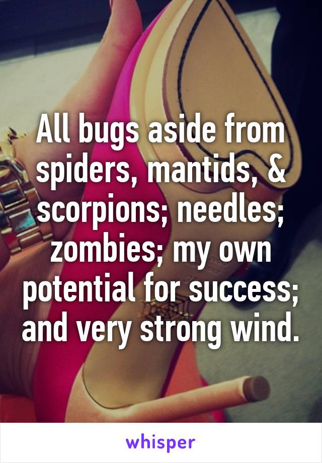 All bugs aside from spiders, mantids, & scorpions; needles; zombies; my own potential for success; and very strong wind.