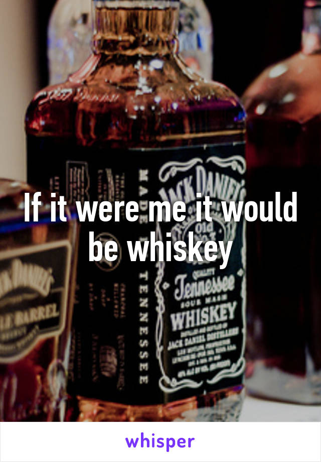 If it were me it would be whiskey