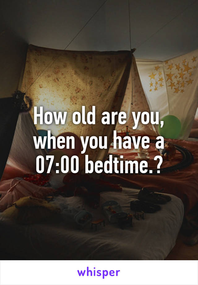 How old are you, when you have a 07:00 bedtime.?