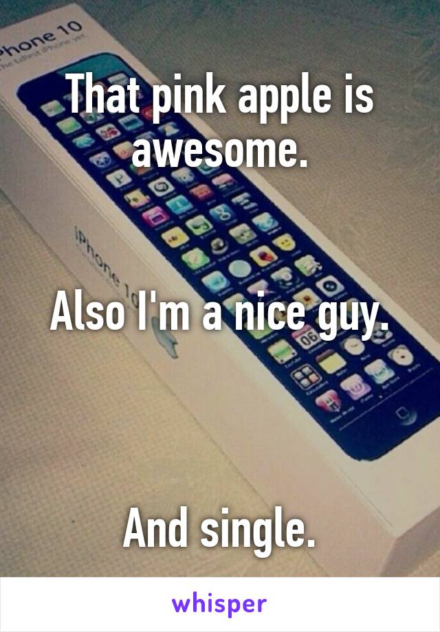 That pink apple is awesome.


Also I'm a nice guy.



And single.