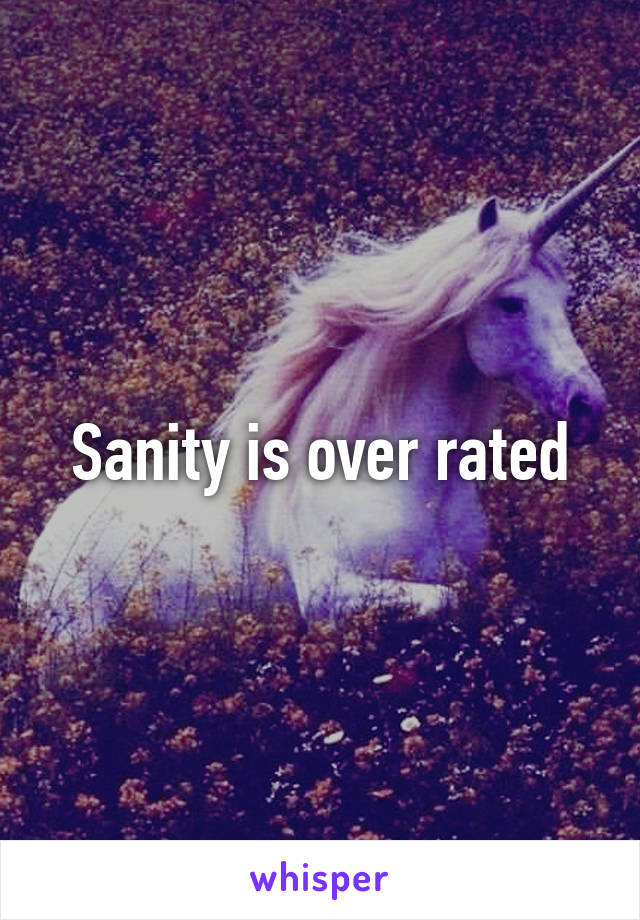 Sanity is over rated