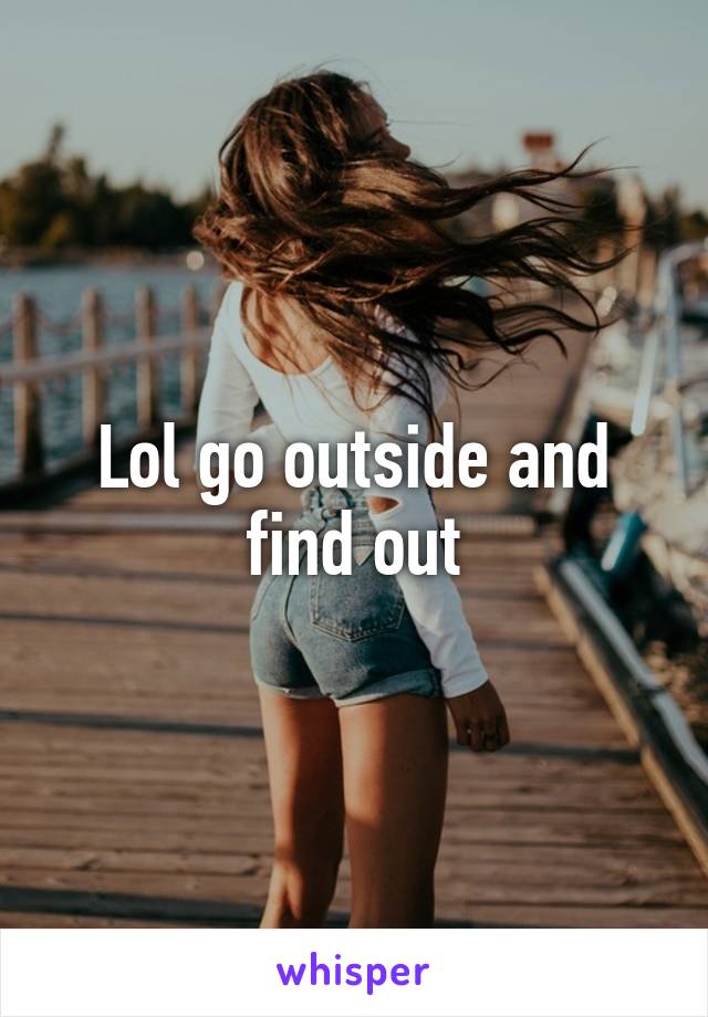 Lol go outside and find out