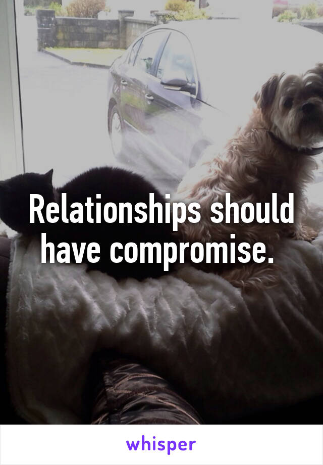 Relationships should have compromise. 