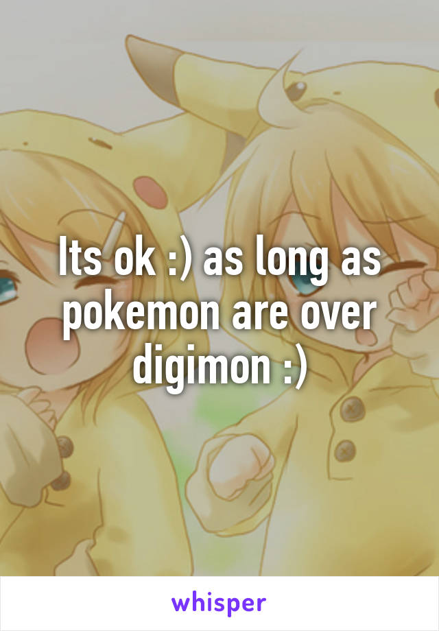 Its ok :) as long as pokemon are over digimon :)