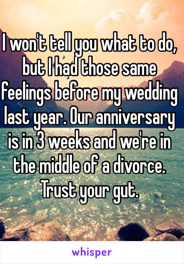 I won't tell you what to do, but I had those same feelings before my wedding last year. Our anniversary is in 3 weeks and we're in the middle of a divorce. Trust your gut.