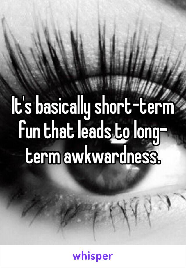 It's basically short-term fun that leads to long-term awkwardness.