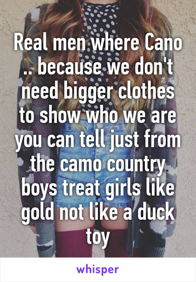 Real men where Cano .. because we don't need bigger clothes to show who we are you can tell just from the camo country boys treat girls like gold not like a duck toy