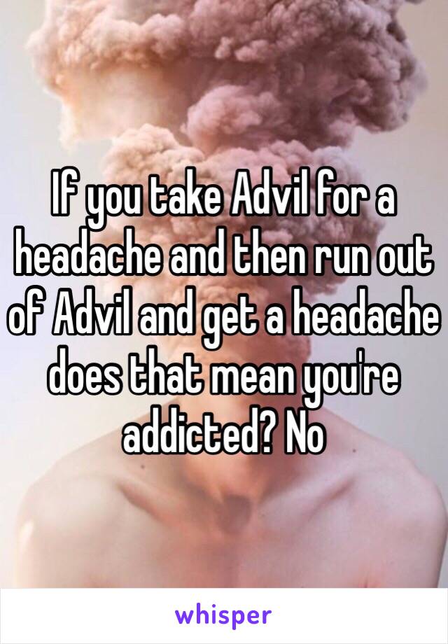 If you take Advil for a headache and then run out of Advil and get a headache does that mean you're addicted? No