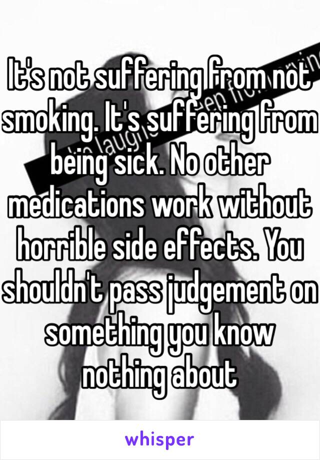 It's not suffering from not smoking. It's suffering from being sick. No other medications work without horrible side effects. You shouldn't pass judgement on something you know nothing about 