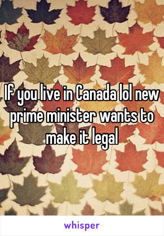 If you live in Canada lol new prime minister wants to make it legal