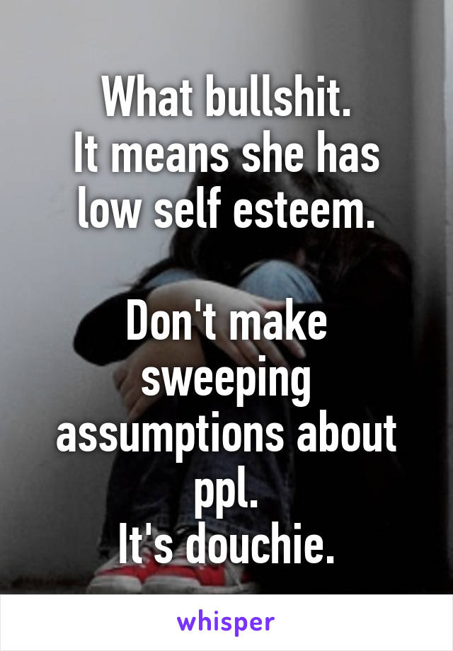 What bullshit.
It means she has low self esteem.

Don't make sweeping assumptions about ppl.
It's douchie.