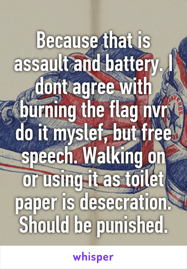 Because that is assault and battery. I dont agree with burning the flag nvr do it myslef, but free speech. Walking on or using it as toilet paper is desecration. Should be punished.