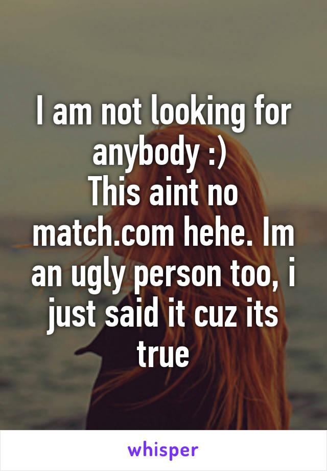 I am not looking for anybody :) 
This aint no match.com hehe. Im an ugly person too, i just said it cuz its true