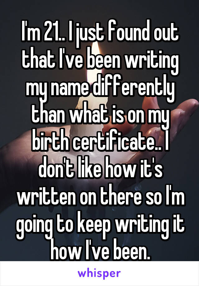 I'm 21.. I just found out that I've been writing my name differently than what is on my birth certificate.. I don't like how it's written on there so I'm going to keep writing it how I've been.