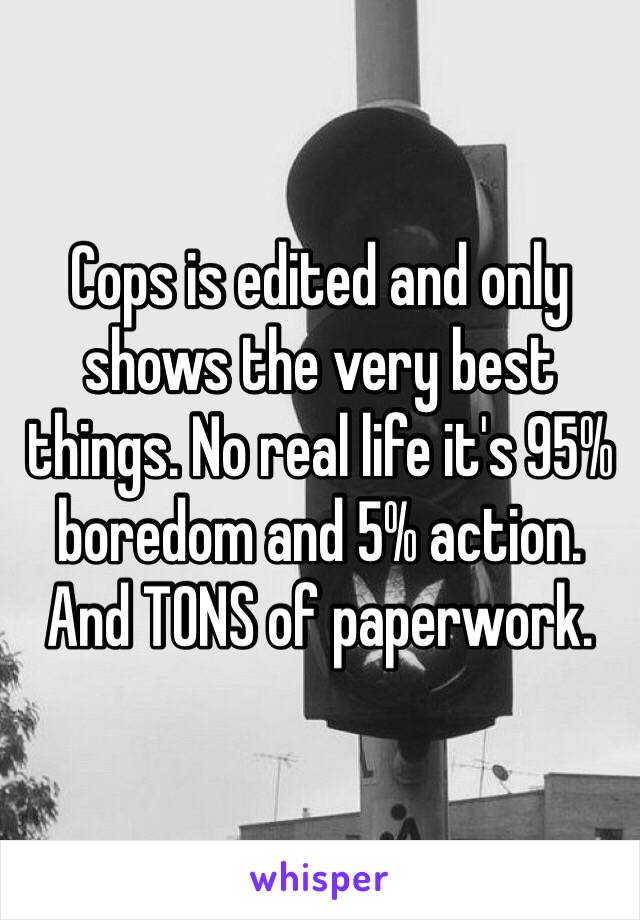 Cops is edited and only shows the very best things. No real life it's 95% boredom and 5% action. And TONS of paperwork. 