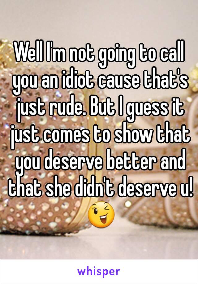 Well I'm not going to call you an idiot cause that's just rude. But I guess it just comes to show that you deserve better and that she didn't deserve u! 😉