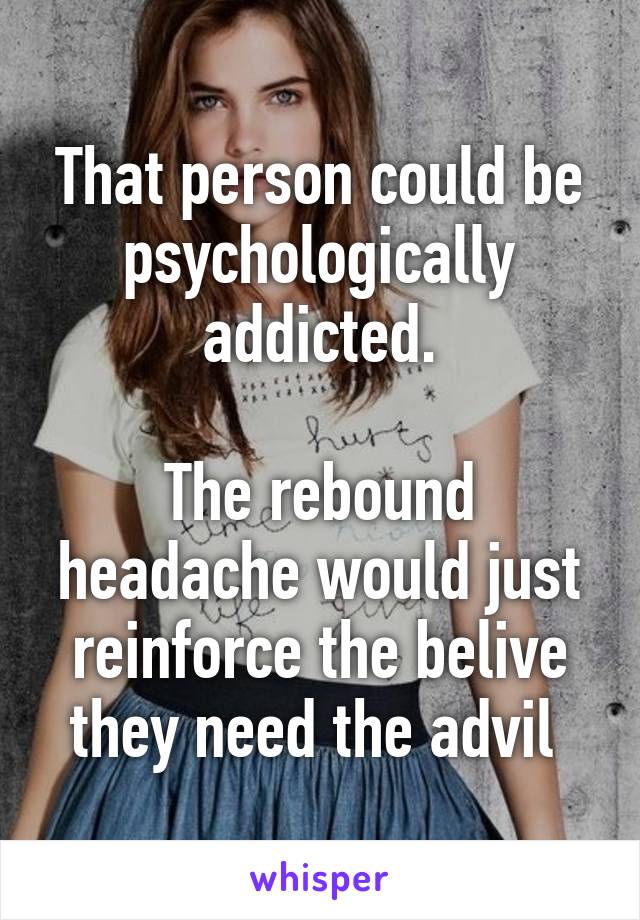 That person could be psychologically addicted.

The rebound headache would just reinforce the belive they need the advil 