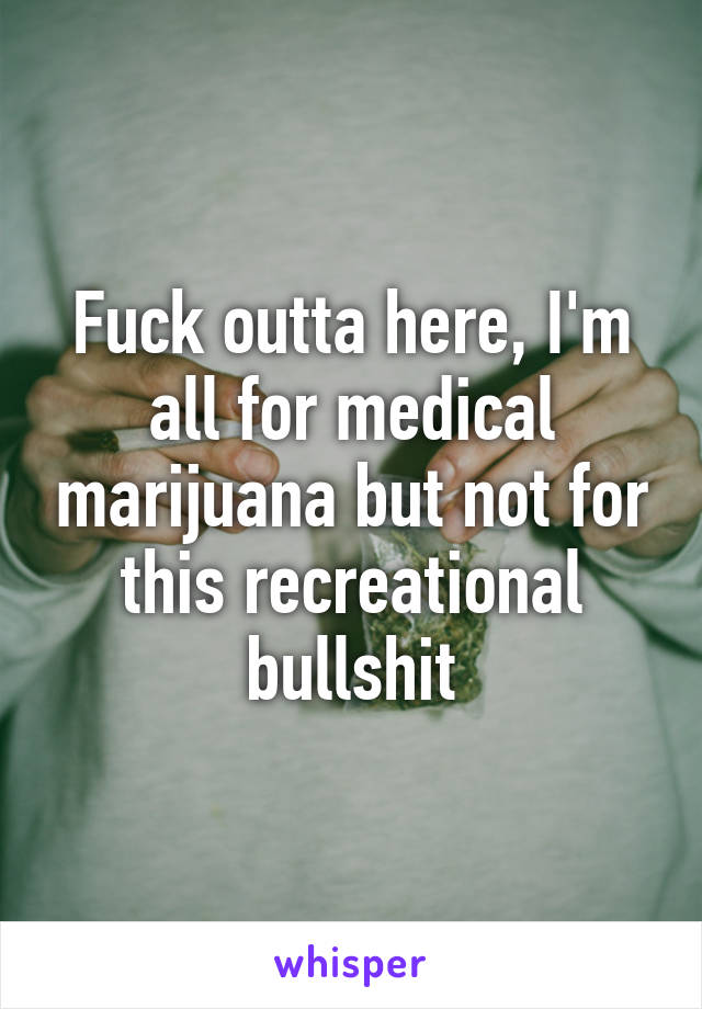 Fuck outta here, I'm all for medical marijuana but not for this recreational bullshit