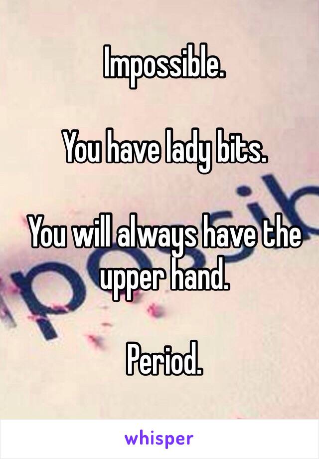 Impossible.

You have lady bits.

You will always have the upper hand.

Period.