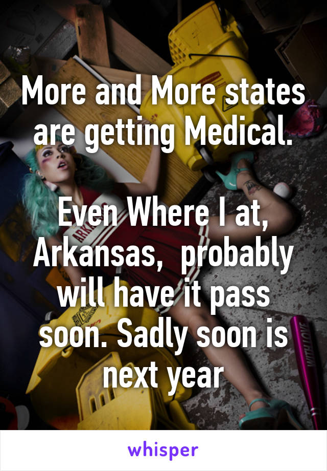 More and More states are getting Medical.

Even Where I at, Arkansas,  probably will have it pass soon. Sadly soon is next year