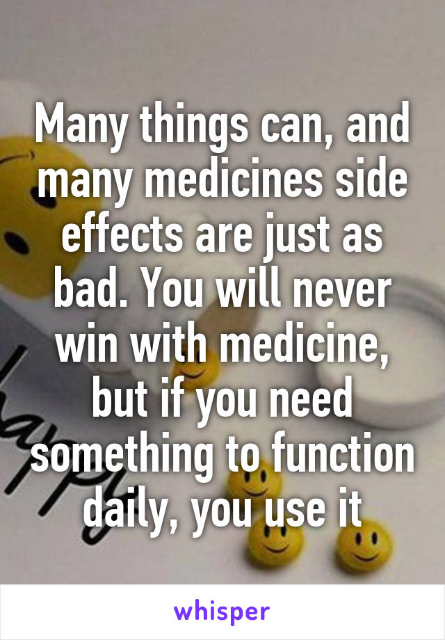 Many things can, and many medicines side effects are just as bad. You will never win with medicine, but if you need something to function daily, you use it