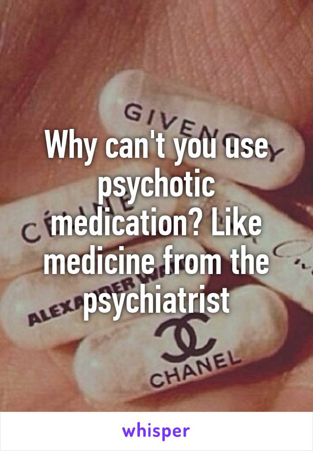 Why can't you use psychotic medication? Like medicine from the psychiatrist
