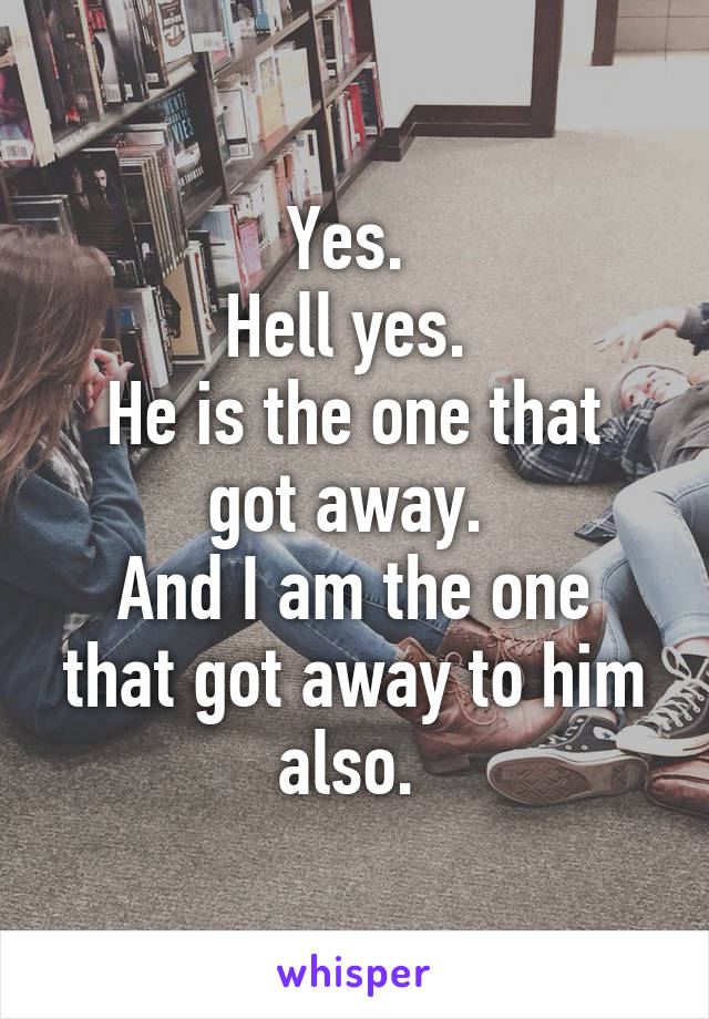 Yes. 
Hell yes. 
He is the one that got away. 
And I am the one that got away to him also. 