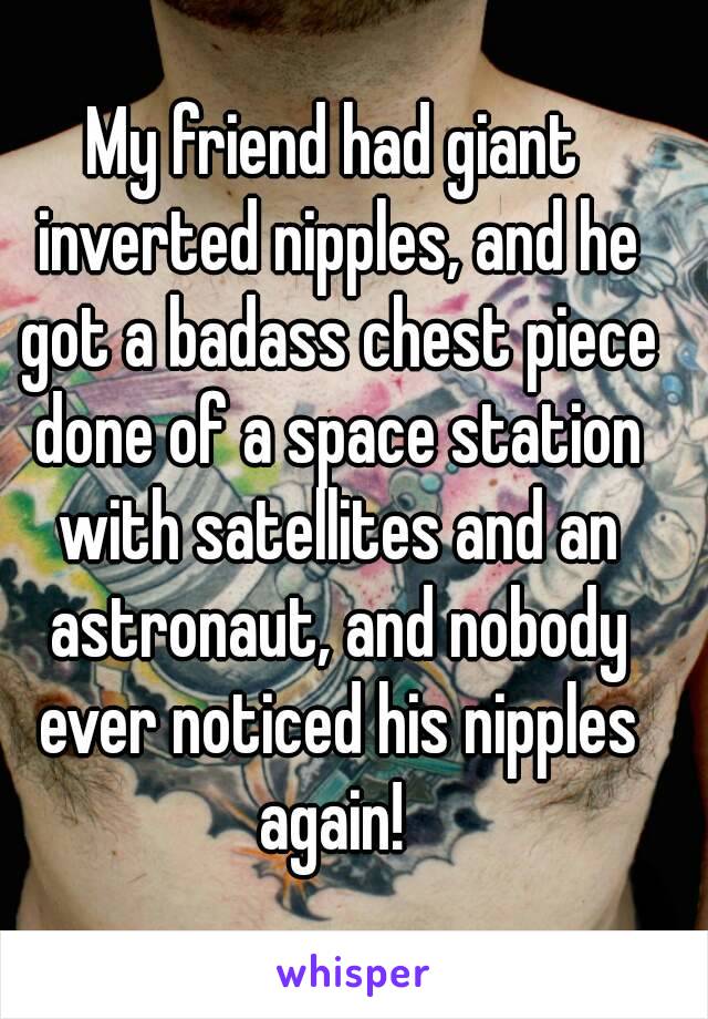 My friend had giant inverted nipples, and he got a badass chest piece done of a space station with satellites and an astronaut, and nobody ever noticed his nipples again! 