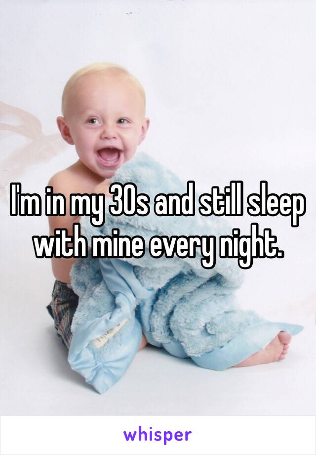 I'm in my 30s and still sleep with mine every night. 