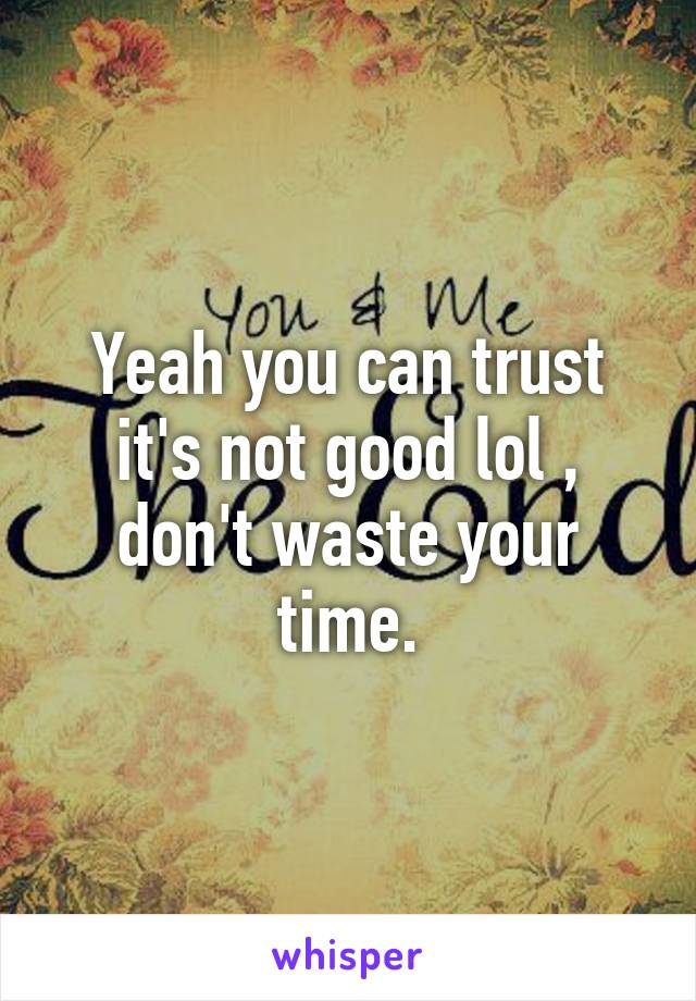 Yeah you can trust it's not good lol , don't waste your time.
