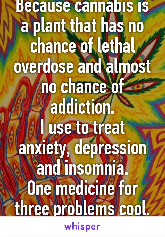 Because cannabis is a plant that has no chance of lethal overdose and almost no chance of addiction.
I use to treat anxiety, depression and insomnia.
One medicine for three problems cool.
It's also a painkiller.