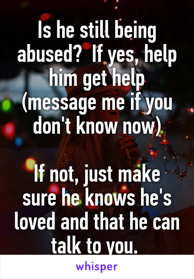 Is he still being abused?  If yes, help him get help (message me if you don't know now)

If not, just make sure he knows he's loved and that he can talk to you. 