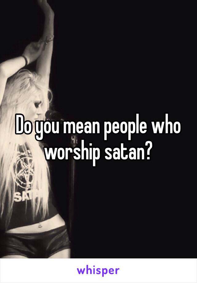 Do you mean people who worship satan?