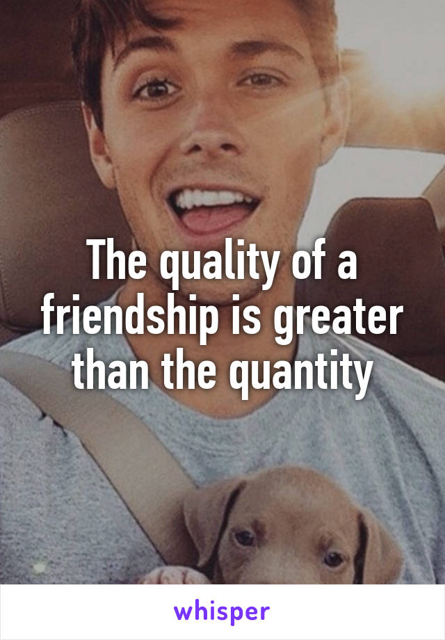 The quality of a friendship is greater than the quantity
