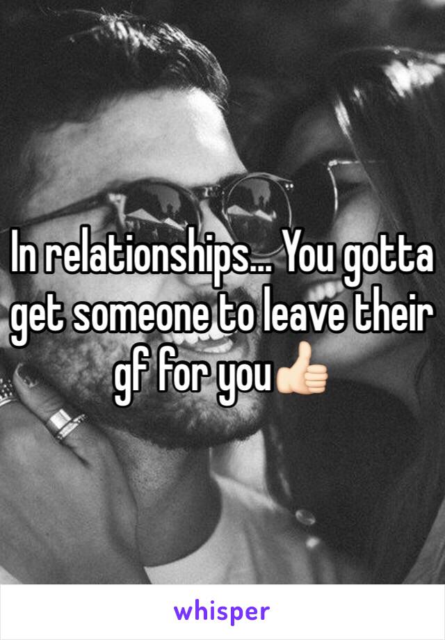 In relationships... You gotta get someone to leave their gf for you👍🏻