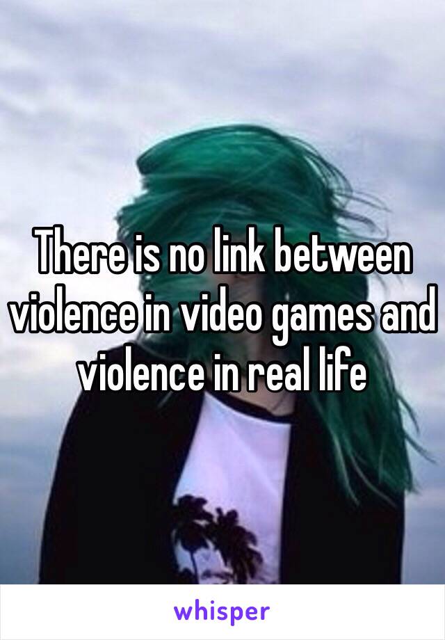 There is no link between violence in video games and violence in real life 