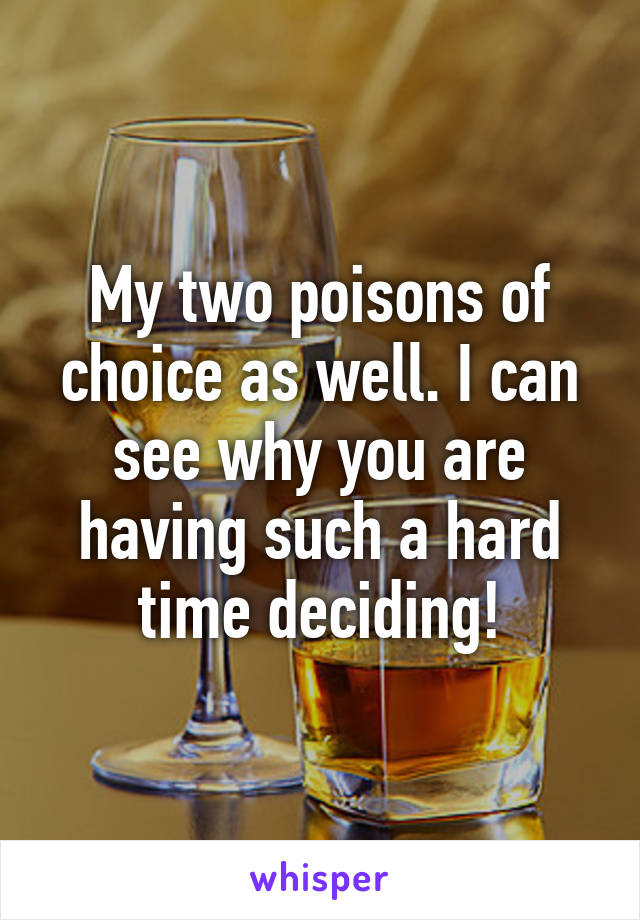My two poisons of choice as well. I can see why you are having such a hard time deciding!